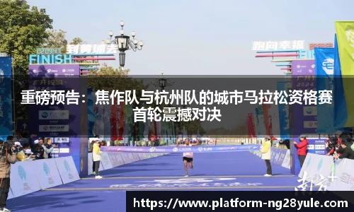 重磅预告：焦作队与杭州队的城市马拉松资格赛首轮震撼对决