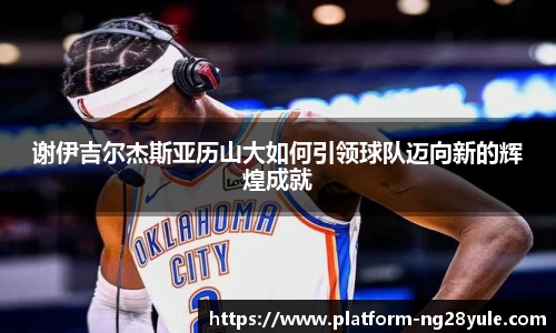谢伊吉尔杰斯亚历山大如何引领球队迈向新的辉煌成就